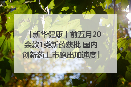 新华健康丨前五月20余款1类新药获批 国内创新药上市跑出加速度