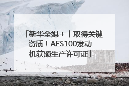 新华全媒＋丨取得关键资质！AES100发动机获颁生产许可证
