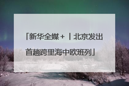新华全媒＋丨北京发出首趟跨里海中欧班列