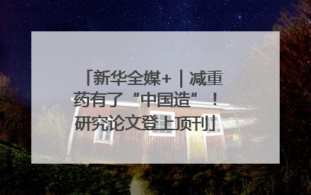 新华全媒+｜减重药有了“中国造”！研究论文登上顶刊