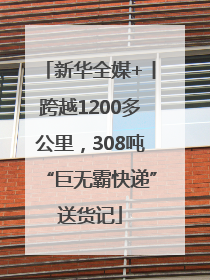 新华全媒+丨跨越1200多公里，308吨“巨无霸快递”送货记