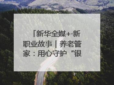 新华全媒+·新职业故事｜养老管家：用心守护“银发族”的幸福“夕阳红”