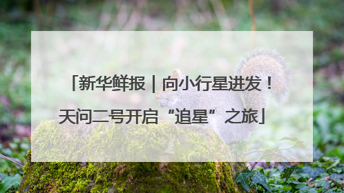 新华鲜报｜向小行星进发！天问二号开启“追星”之旅