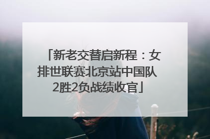 新老交替启新程：女排世联赛北京站中国队2胜2负战绩收官