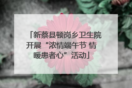 新蔡县顿岗乡卫生院开展“浓情端午节 情暖患者心”活动