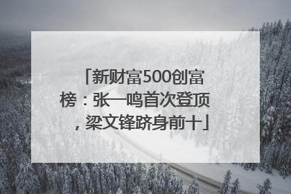 新财富500创富榜：张一鸣首次登顶，梁文锋跻身前十
