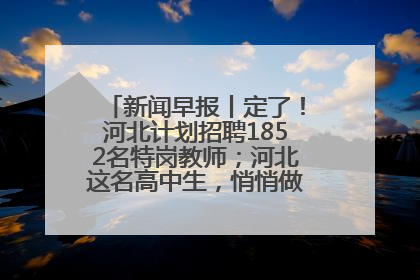 新闻早报丨定了！河北计划招聘1852名特岗教师；河北这名高中生，悄悄做了件超酷的事>>