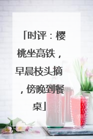 时评：樱桃坐高铁，早晨枝头摘，傍晚到餐桌