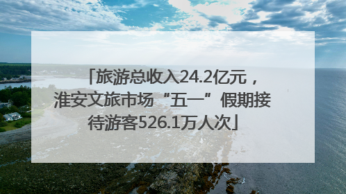 旅游总收入24.2亿元，淮安文旅市场“五一”假期接待游客526.1万人次