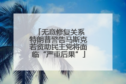 无意修复关系 特朗普警告马斯克若资助民主党将面临“严重后果”