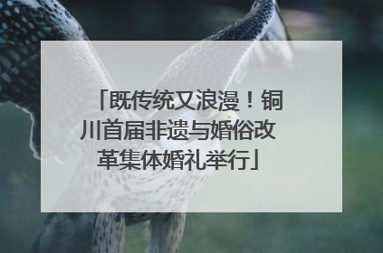 既传统又浪漫！铜川首届非遗与婚俗改革集体婚礼举行