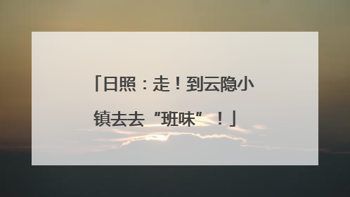 日照：走！到云隐小镇去去“班味”！