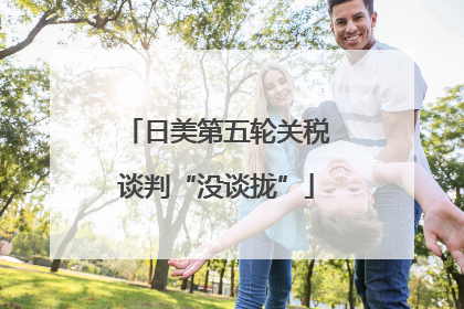 日美第五轮关税谈判“没谈拢”