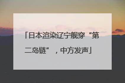 日本渲染辽宁舰穿“第二岛链”，中方发声