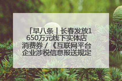 早八条丨长春发放1650万元线下实体店消费券／《互联网平台企业涉税信息报送规定》正式施行