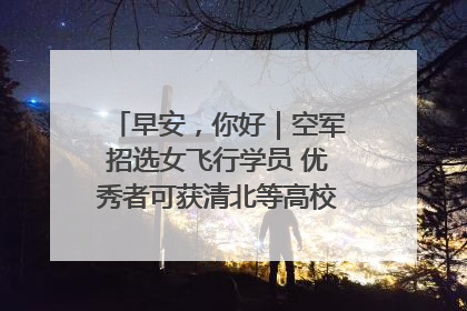 早安，你好｜空军招选女飞行学员 优秀者可获清北等高校“双学籍”