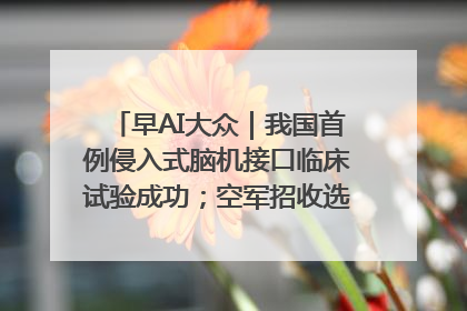 早AI大众｜我国首例侵入式脑机接口临床试验成功；空军招收选拔女飞行学员
