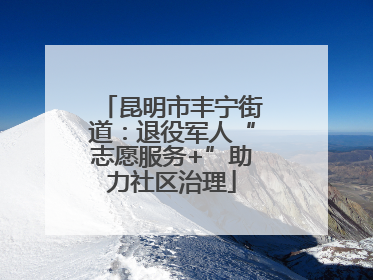 昆明市丰宁街道：退役军人“志愿服务+”助力社区治理