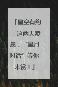 星空有约｜这两天凌晨，“星月对话”等你来赏！