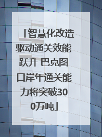 智慧化改造驱动通关效能跃升 巴克图口岸年通关能力将突破300万吨