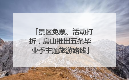 景区免票、活动打折，房山推出五条毕业季主题旅游路线
