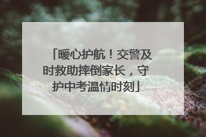 暖心护航！交警及时救助摔倒家长，守护中考温情时刻