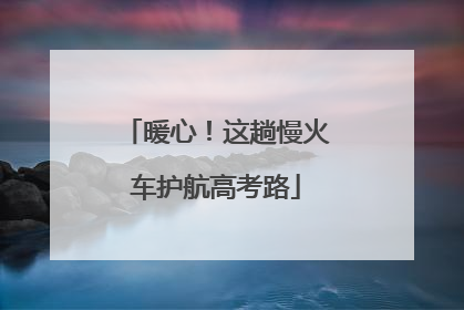 暖心！这趟慢火车护航高考路
