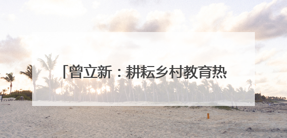 曾立新：耕耘乡村教育热土，30年收获累累硕果