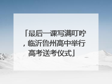 最后一课写满叮咛，临沂鲁州高中举行高考送考仪式