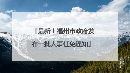 最新！福州市政府发布一批人事任免通知