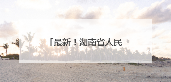 最新！湖南省人民政府任免工作人员