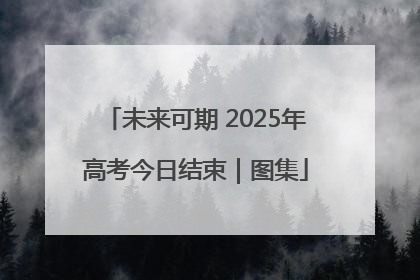 未来可期 2025年高考今日结束｜图集