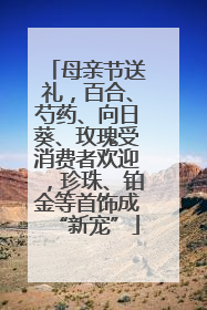 母亲节送礼，百合、芍药、向日葵、玫瑰受消费者欢迎，珍珠、铂金等首饰成“新宠”