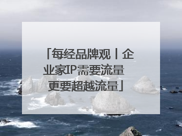 每经品牌观丨企业家IP需要流量 更要超越流量