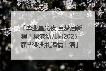 毕业星光夜 童梦启新程！泉港幼儿园2025届毕业典礼温情上演