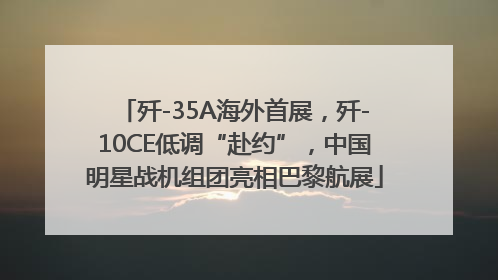 歼-35A海外首展，歼-10CE低调“赴约”，中国明星战机组团亮相巴黎航展