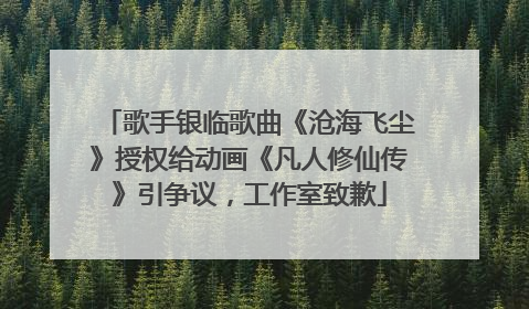 歌手银临歌曲《沧海飞尘》授权给动画《凡人修仙传》引争议，工作室致歉