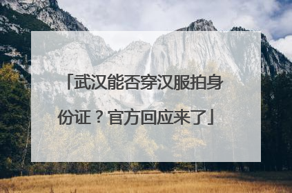 武汉能否穿汉服拍身份证？官方回应来了