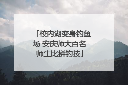 校内湖变身钓鱼场 安庆师大百名师生比拼钓技