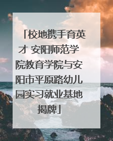 校地携手育英才 安阳师范学院教育学院与安阳市平原路幼儿园实习就业基地揭牌