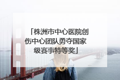 株洲市中心医院创伤中心团队勇夺国家级赛事特等奖