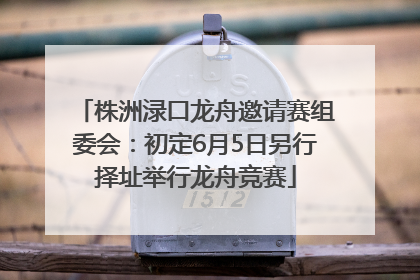 株洲渌口龙舟邀请赛组委会：初定6月5日另行择址举行龙舟竞赛