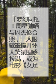 梦幻同框！周星驰晒与周杰伦合照，二人眼戴墨镜开怀大笑氛围感拉满，或为电影《女足》合作