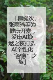 檀健次、张雨绮等为健康开麦，爱康AI焕燃之夜打造AI个性化“智愈”之旅
