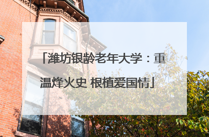 潍坊银龄老年大学：重温烽火史 根植爱国情