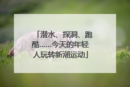 潜水、探洞、跑酷……今天的年轻人玩转新潮运动