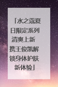 水之蔻夏日限定系列清爽上新 携王俊凯解锁身体护肤新体验