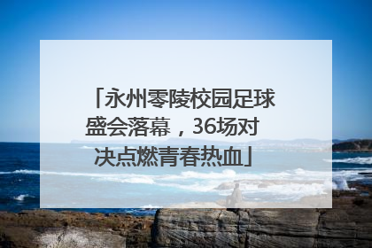 永州零陵校园足球盛会落幕，36场对决点燃青春热血