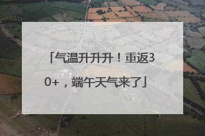 气温升升升！重返30+，端午天气来了