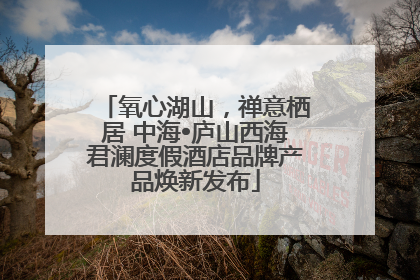 氧心湖山，禅意栖居 中海•庐山西海君澜度假酒店品牌产品焕新发布
